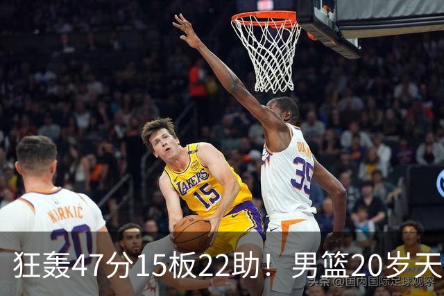 狂轰47分15板22助！男篮20岁天才后卫杀疯了：这2战让他媲美徐杰