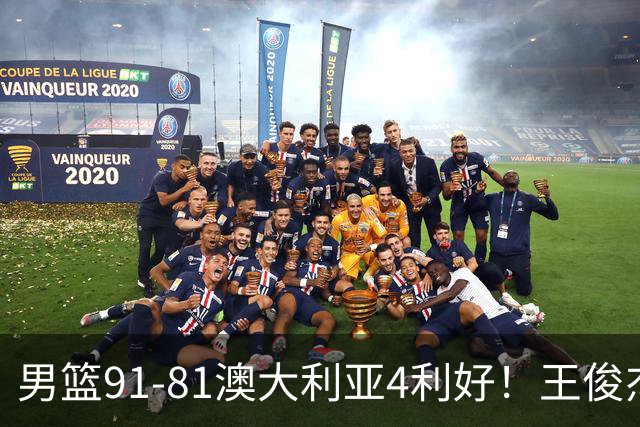 男篮91-81澳大利亚4利好！王俊杰全面，2将回暖，赵继伟后场大核